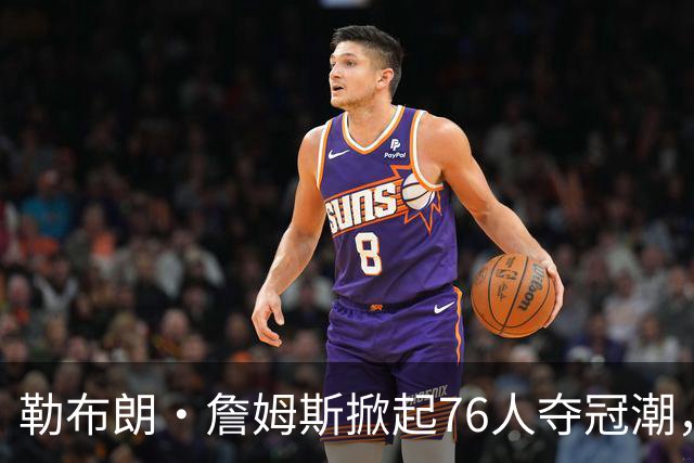 勒布朗·詹姆斯掀起76人夺冠潮，时间成最大对手