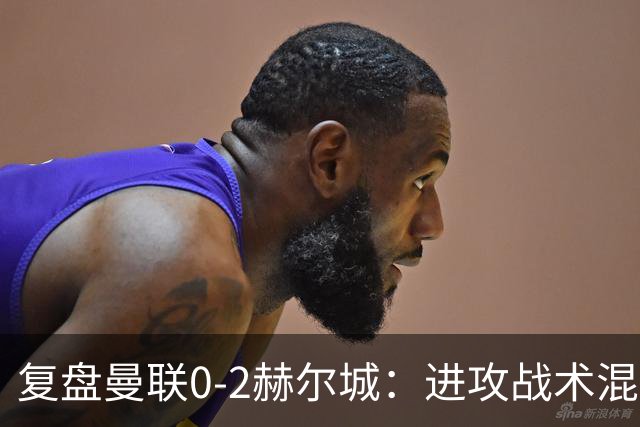 复盘曼联0-2赫尔城：进攻战术混乱无设计，定位球防守漏洞大
